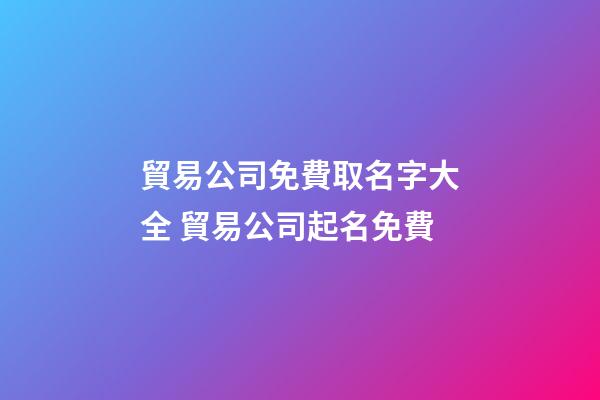 貿易公司免費取名字大全 貿易公司起名免費-第1張-公司起名-玄機派